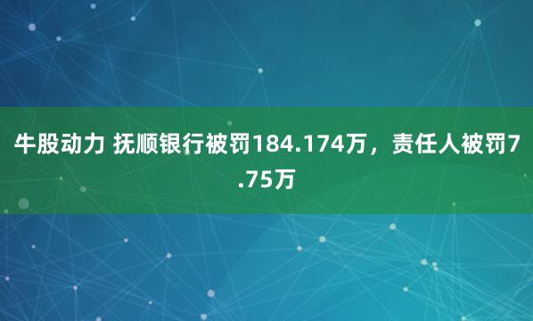 牛股动力 抚顺银行被罚184.174万，责任人被罚7.75万