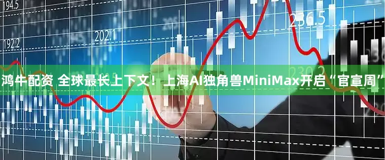 鸿牛配资 全球最长上下文！上海AI独角兽MiniMax开启“官宣周”