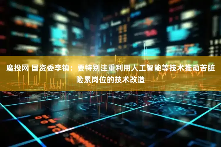 魔投网 国资委李镇：要特别注重利用人工智能等技术推动苦脏险累岗位的技术改造