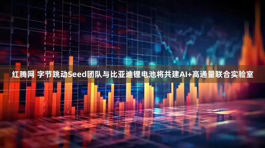 红腾网 字节跳动Seed团队与比亚迪锂电池将共建AI+高通量联合实验室