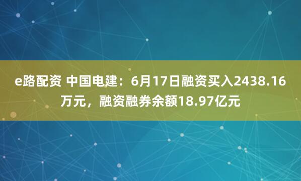 e路配资 中国电建：6月17日融资买入2438.16万元，融资融券余额18.97亿元
