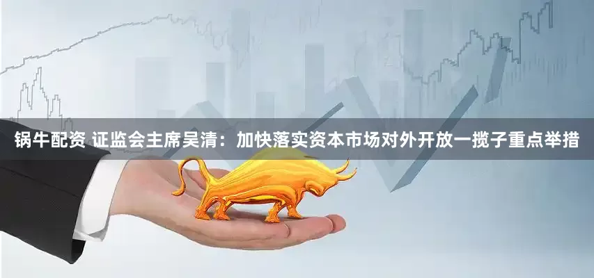 锅牛配资 证监会主席吴清：加快落实资本市场对外开放一揽子重点举措