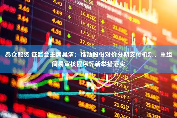 泰仓配资 证监会主席吴清：推动股份对价分期支付机制、重组简易审核程序等新举措落实