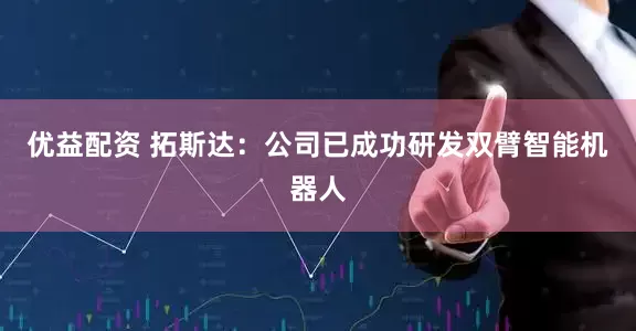 优益配资 拓斯达：公司已成功研发双臂智能机器人