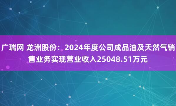 广瑞网 龙洲股份：2024年度公司成品油及天然气销售业务实现营业收入25048.51万元