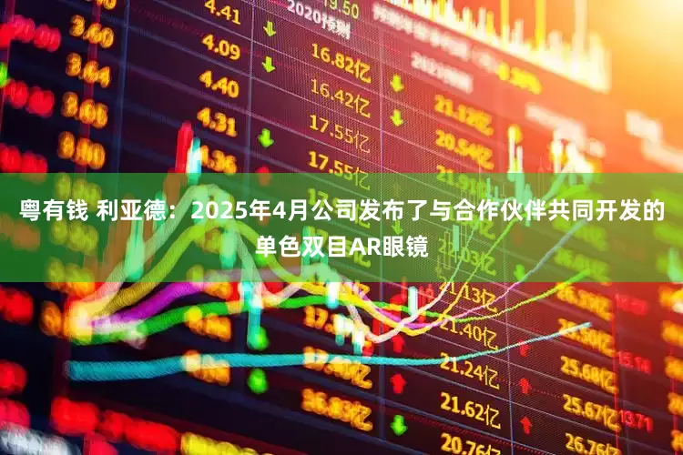 粤有钱 利亚德：2025年4月公司发布了与合作伙伴共同开发的单色双目AR眼镜