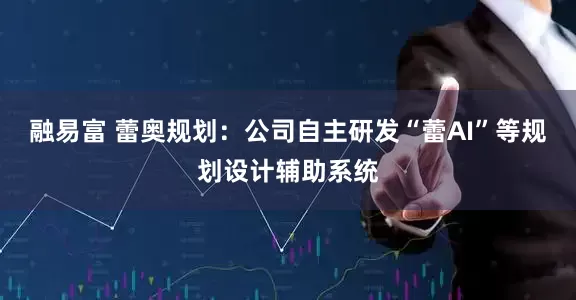 融易富 蕾奥规划：公司自主研发“蕾AI”等规划设计辅助系统