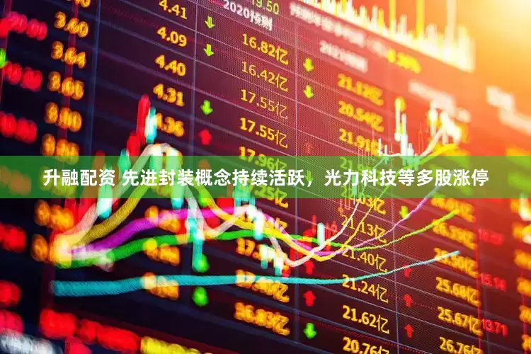 升融配资 先进封装概念持续活跃，光力科技等多股涨停