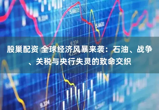 股巢配资 全球经济风暴来袭：石油、战争、关税与央行失灵的致命交织
