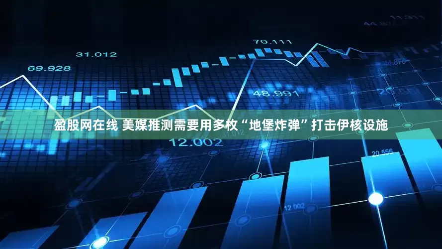 盈股网在线 美媒推测需要用多枚“地堡炸弹”打击伊核设施