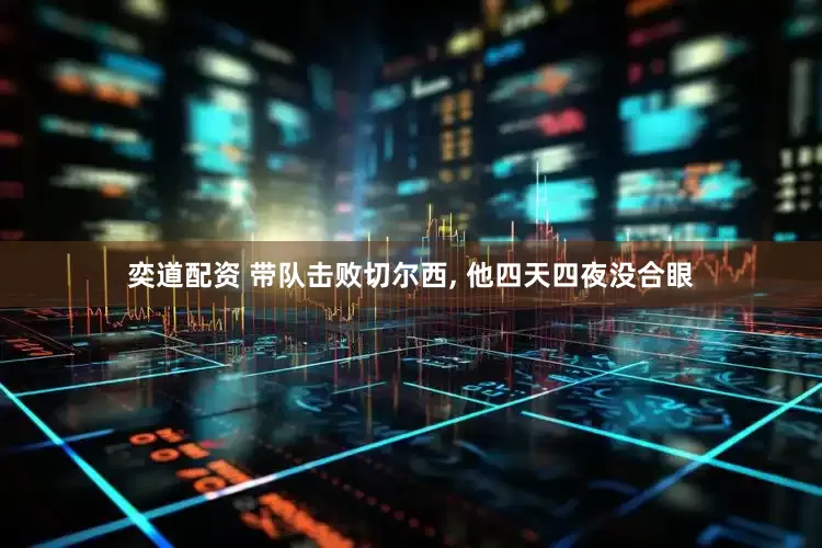 奕道配资 带队击败切尔西, 他四天四夜没合眼