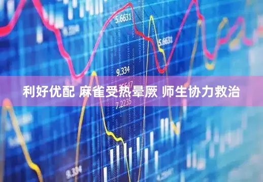 利好优配 麻雀受热晕厥 师生协力救治