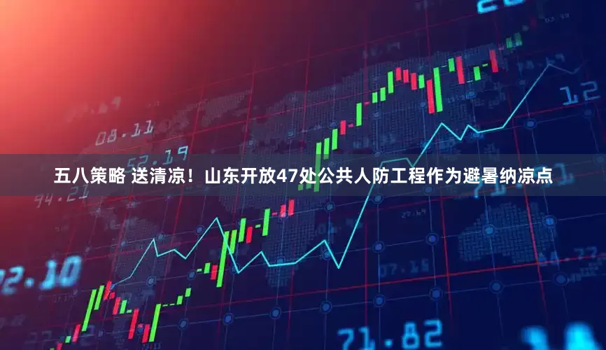 五八策略 送清凉！山东开放47处公共人防工程作为避暑纳凉点