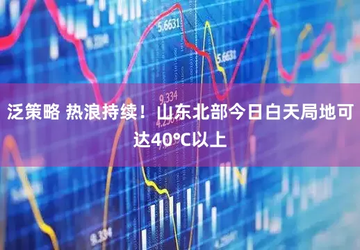 泛策略 热浪持续！山东北部今日白天局地可达40℃以上