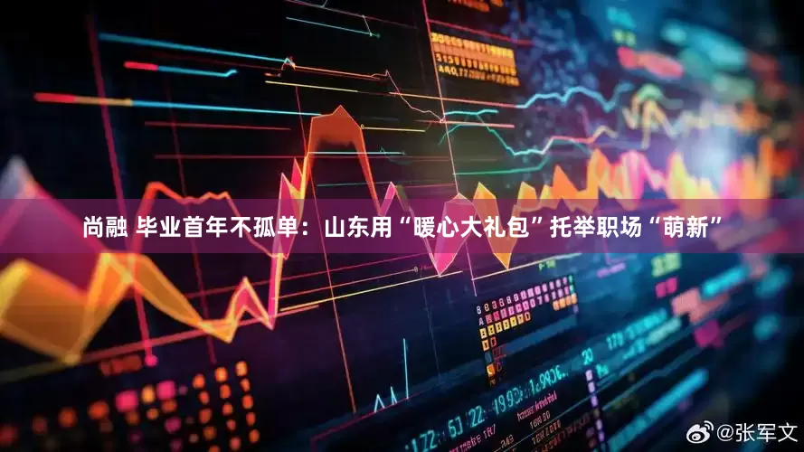 尚融 毕业首年不孤单：山东用“暖心大礼包”托举职场“萌新”