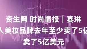 资生网 时尚情报｜赛琳娜个人美妆品牌去年至少卖了5亿美元