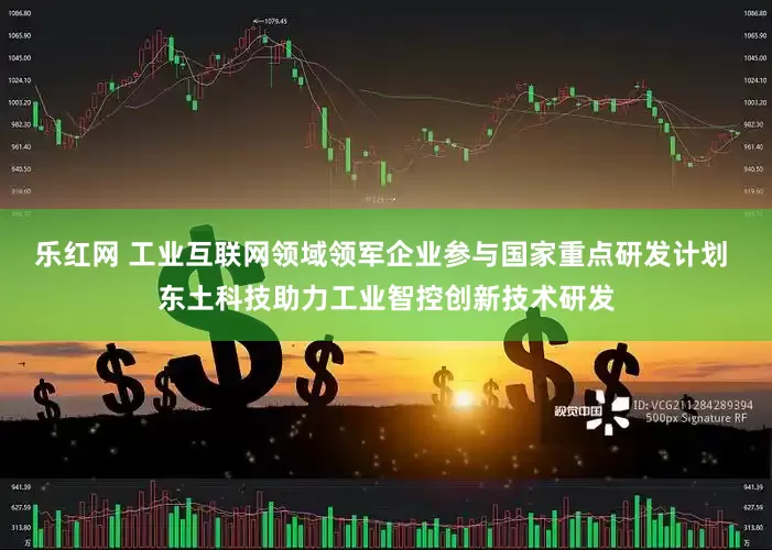乐红网 工业互联网领域领军企业参与国家重点研发计划 东土科技助力工业智控创新技术研发