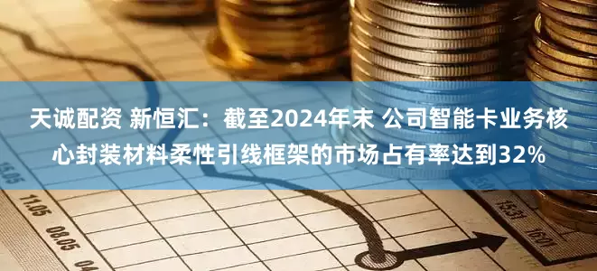 天诚配资 新恒汇：截至2024年末 公司智能卡业务核心封装材料柔性引线框架的市场占有率达到32%