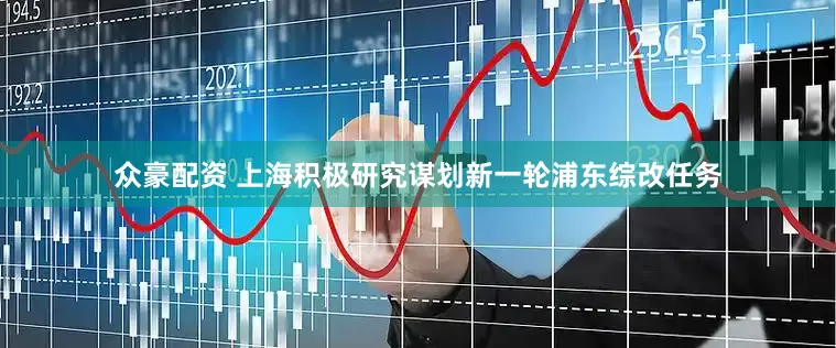 众豪配资 上海积极研究谋划新一轮浦东综改任务