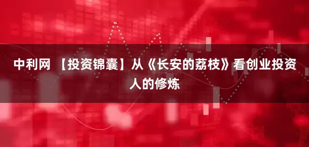 中利网 【投资锦囊】从《长安的荔枝》看创业投资人的修炼