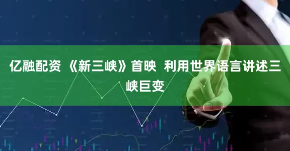 亿融配资 《新三峡》首映  利用世界语言讲述三峡巨变