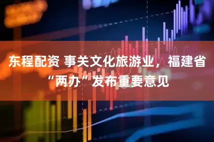 东程配资 事关文化旅游业，福建省“两办”发布重要意见