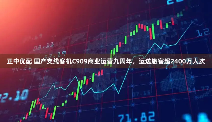 正中优配 国产支线客机C909商业运营九周年，运送旅客超2400万人次