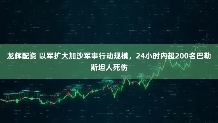 龙辉配资 以军扩大加沙军事行动规模，24小时内超200名巴勒斯坦人死伤