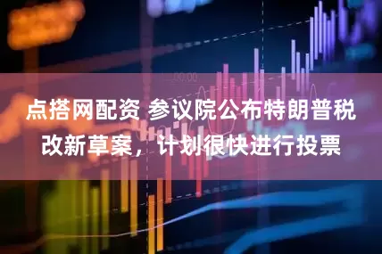 点搭网配资 参议院公布特朗普税改新草案，计划很快进行投票