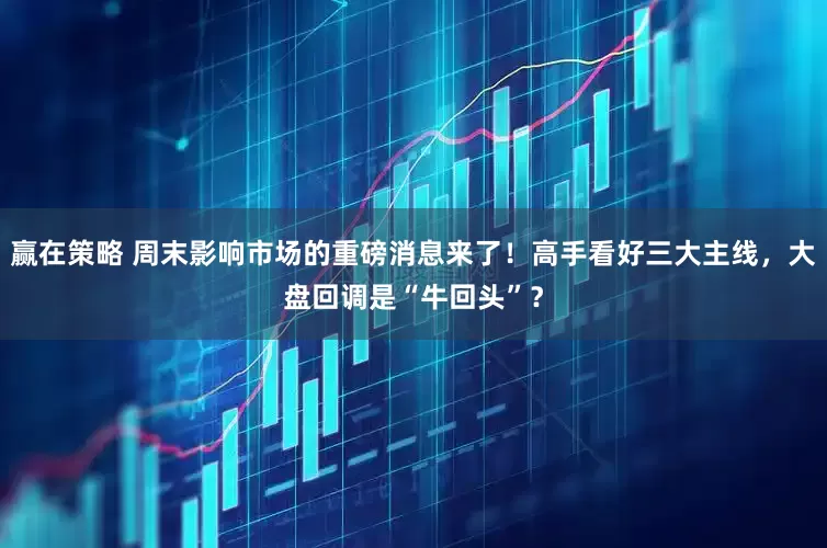 赢在策略 周末影响市场的重磅消息来了！高手看好三大主线，大盘回调是“牛回头”？