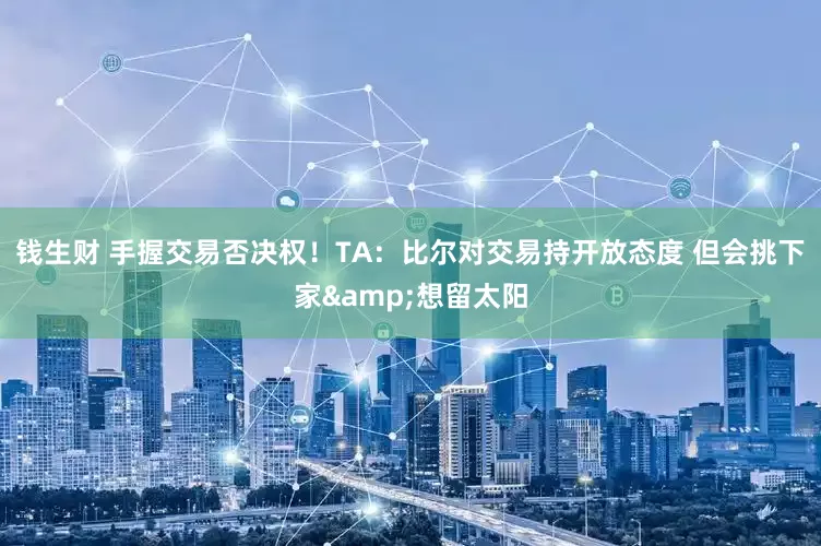 钱生财 手握交易否决权！TA：比尔对交易持开放态度 但会挑下家&想留太阳