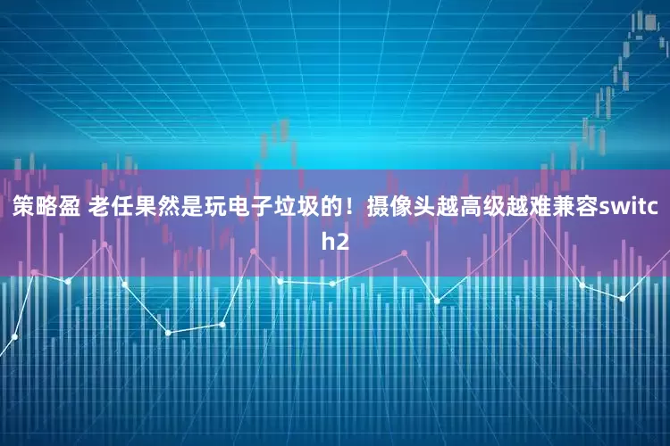 策略盈 老任果然是玩电子垃圾的！摄像头越高级越难兼容switch2