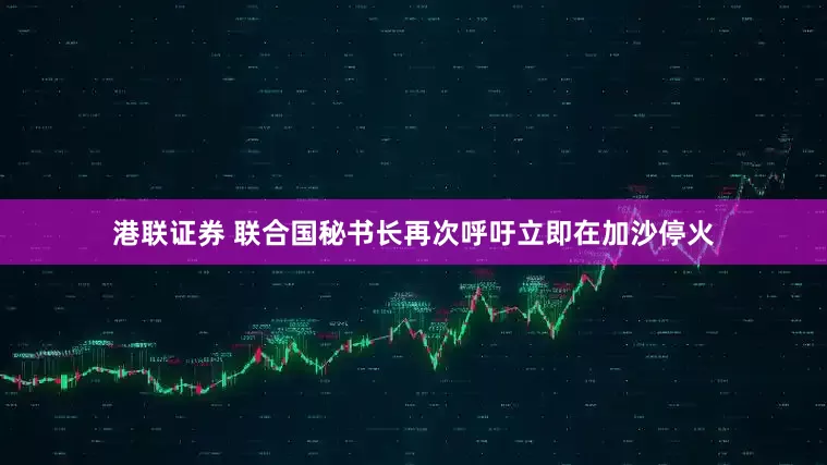 港联证券 联合国秘书长再次呼吁立即在加沙停火