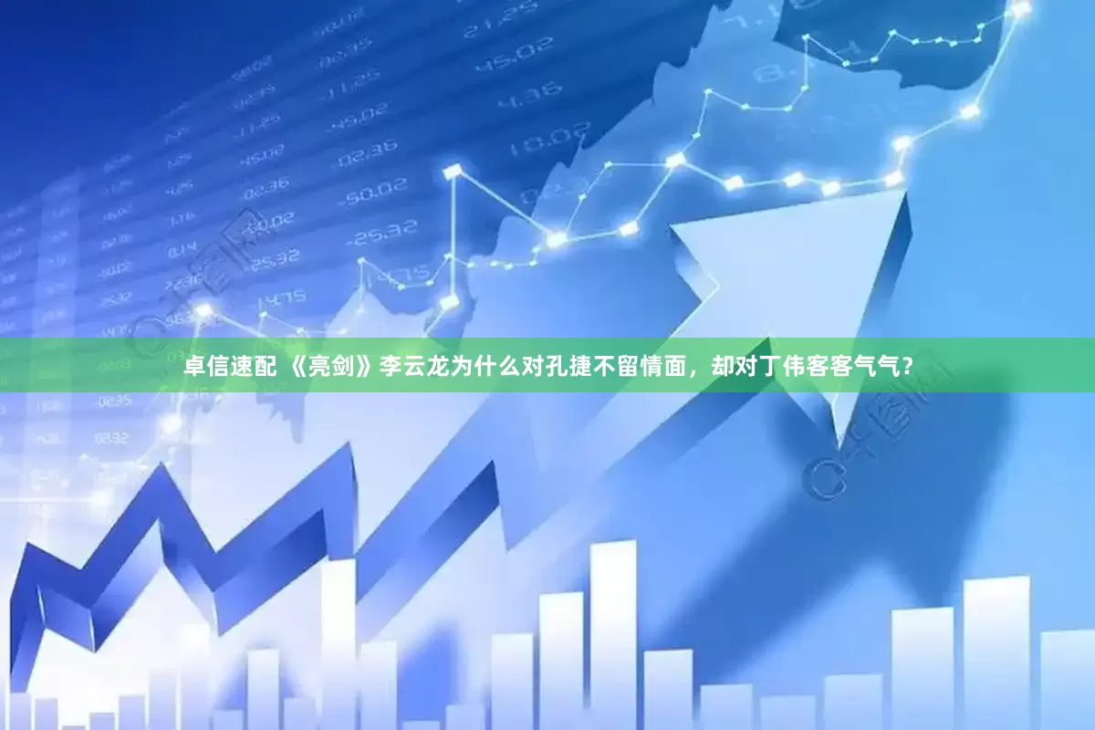 卓信速配 《亮剑》李云龙为什么对孔捷不留情面，却对丁伟客客气气？