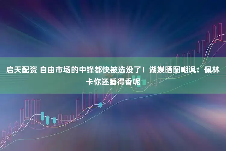 启天配资 自由市场的中锋都快被选没了！湖媒晒图嘲讽：佩林卡你还睡得香呢