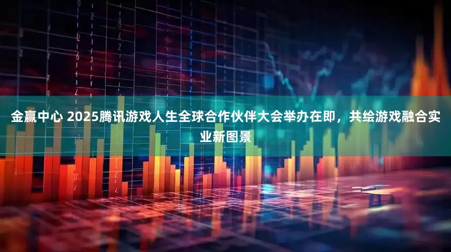 金赢中心 2025腾讯游戏人生全球合作伙伴大会举办在即，共绘游戏融合实业新图景
