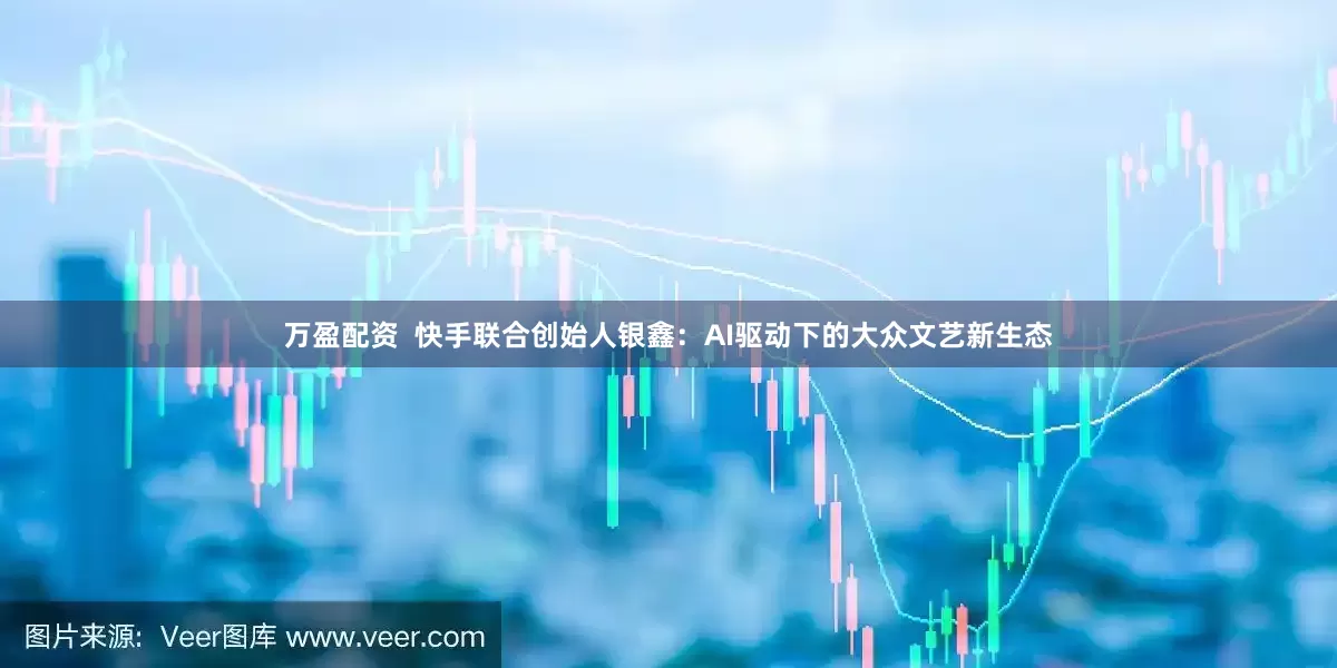 万盈配资  快手联合创始人银鑫：AI驱动下的大众文艺新生态