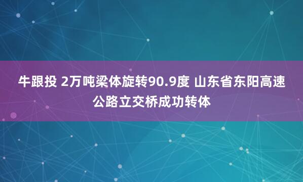 牛跟投 2万吨梁体旋转90.9度 山东省东阳高速公路立交桥成功转体