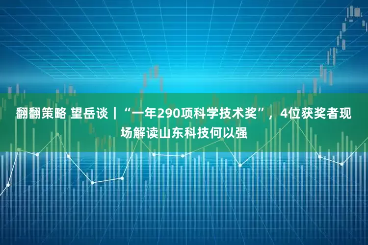 翻翻策略 望岳谈｜“一年290项科学技术奖”，4位获奖者现场解读山东科技何以强