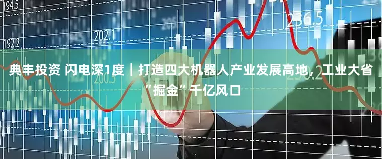 典丰投资 闪电深1度｜打造四大机器人产业发展高地，工业大省“掘金”千亿风口