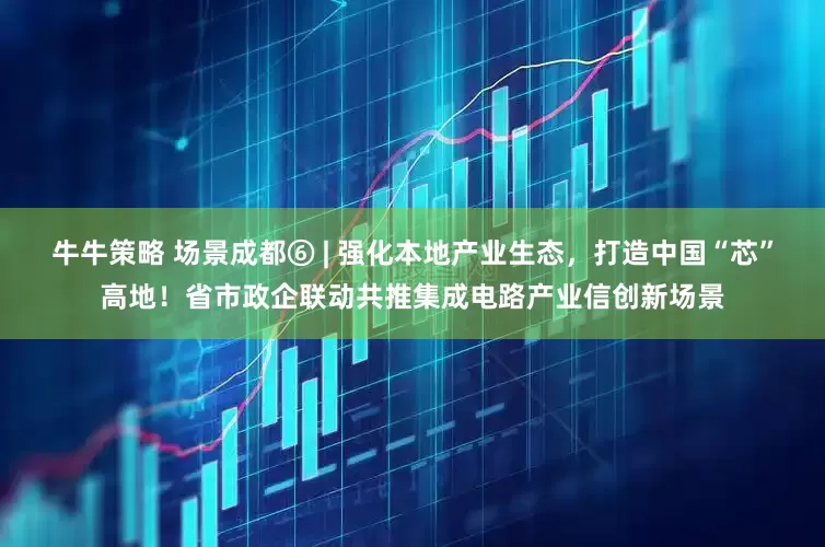 牛牛策略 场景成都⑥ | 强化本地产业生态，打造中国“芯”高地！省市政企联动共推集成电路产业信创新场景