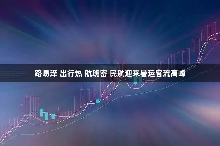 路易泽 出行热 航班密 民航迎来暑运客流高峰