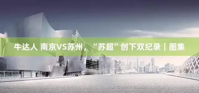 牛达人 南京VS苏州，“苏超”创下双纪录｜图集