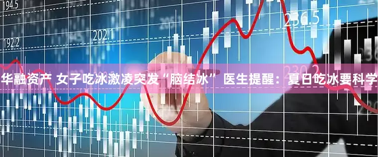 华融资产 女子吃冰激凌突发“脑结冰” 医生提醒：夏日吃冰要科学