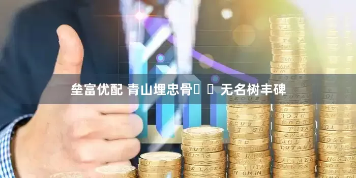 垒富优配 青山埋忠骨  无名树丰碑