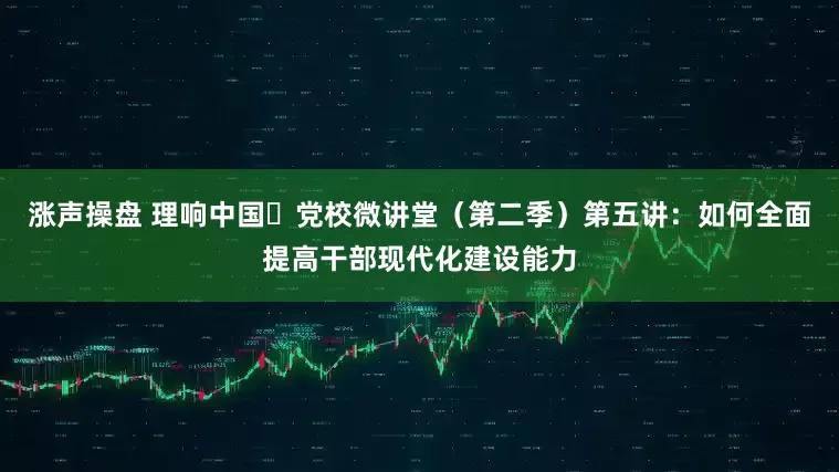 涨声操盘 理响中国・党校微讲堂（第二季）第五讲：如何全面提高干部现代化建设能力