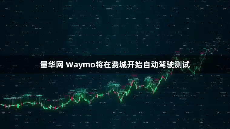 量华网 Waymo将在费城开始自动驾驶测试