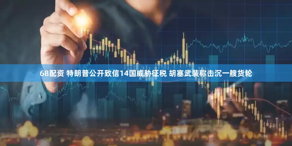 68配资 特朗普公开致信14国威胁征税 胡塞武装称击沉一艘货轮