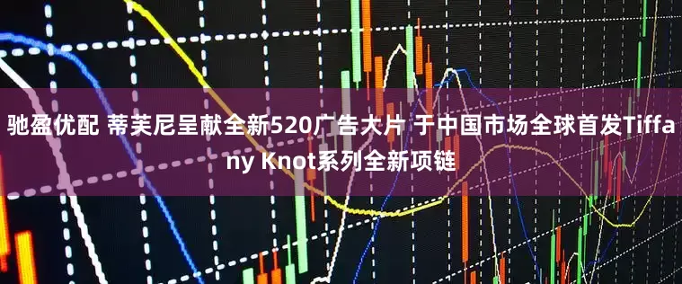 驰盈优配 蒂芙尼呈献全新520广告大片 于中国市场全球首发Tiffany Knot系列全新项链