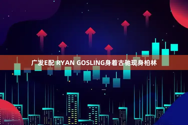 广发E配 RYAN GOSLING身着古驰现身柏林